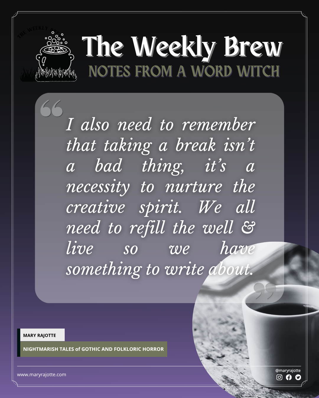 The Weekly brew image with a coffee cup and the quote: I also need to remember that taking a break isn’t a bad thing, it’s a necessity to nurture the creative spirit. We all need to take breaks now and then, not only to refill the well, but to get outside and live so we have something to write about.
