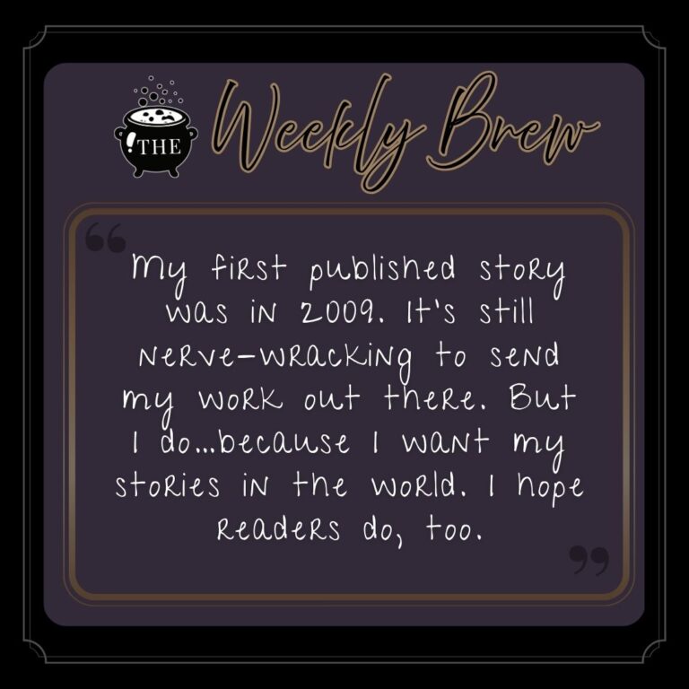 My first published story was in 2009. It’s still nerve-wracking to send my work out there. But I do…because I want my stories in the world. I hope readers do, too.